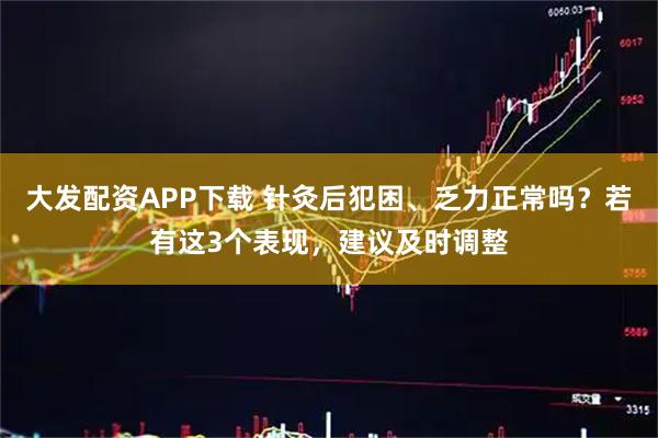 大发配资APP下载 针灸后犯困、乏力正常吗？若有这3个表现，建议及时调整
