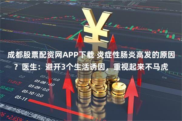 成都股票配资网APP下载 炎症性肠炎高发的原因？医生：避开3个生活诱因，重视起来不马虎