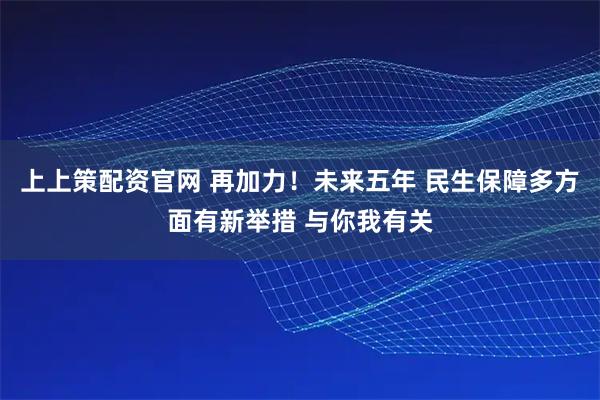 上上策配资官网 再加力！未来五年 民生保障多方面有新举措 与你我有关