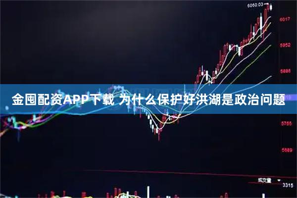 金囤配资APP下载 为什么保护好洪湖是政治问题
