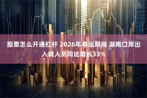 股票怎么开通杠杆 2026年春运期间 湖南口岸出入境人员同比增长33%