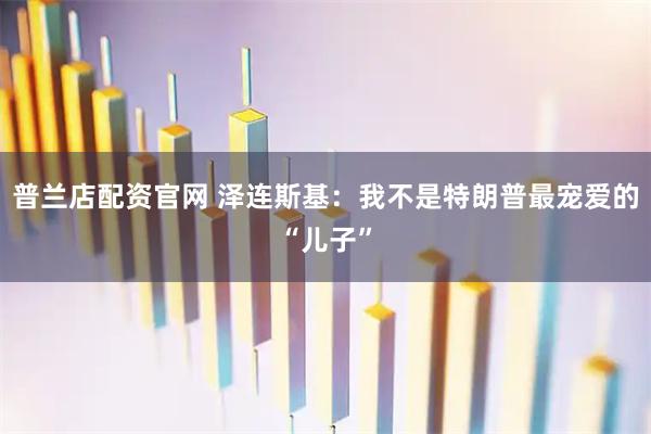 普兰店配资官网 泽连斯基:我不是特朗普最宠爱的“儿子”