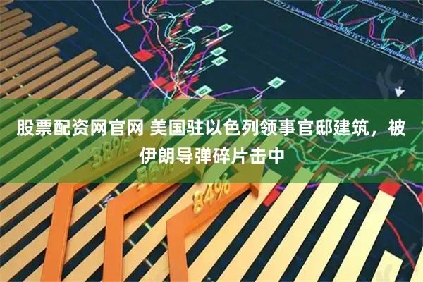 股票配资网官网 美国驻以色列领事官邸建筑,被伊朗导弹碎片击中