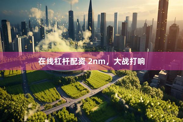 在线杠杆配资 2nm，大战打响