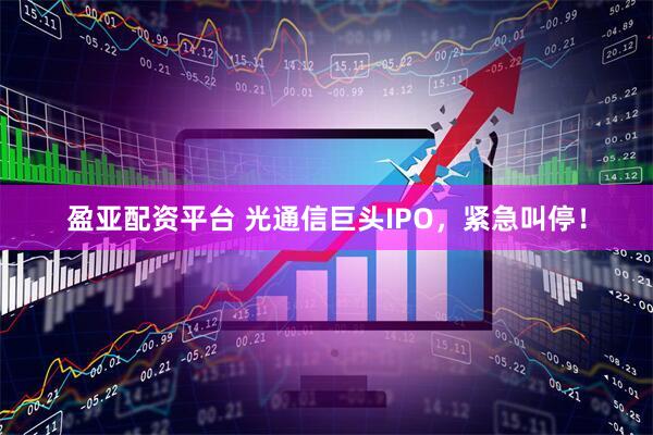 盈亚配资平台 光通信巨头IPO，紧急叫停！