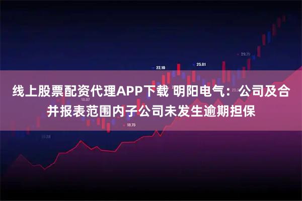 线上股票配资代理APP下载 明阳电气：公司及合并报表范围内子公司未发生逾期担保