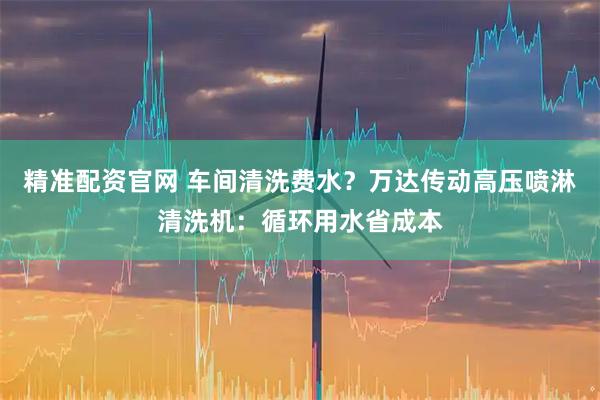 精准配资官网 车间清洗费水?万达传动高压喷淋清洗机:循环用水省成本