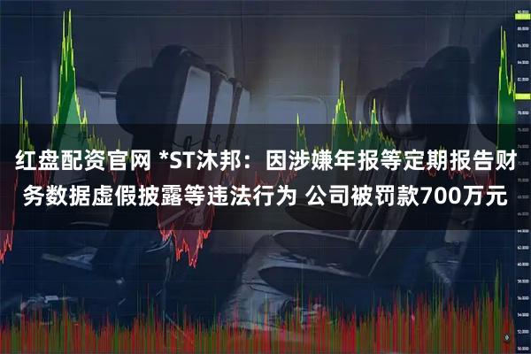 红盘配资官网 *ST沐邦：因涉嫌年报等定期报告财务数据虚假披露等违法行为 公司被罚款700万元