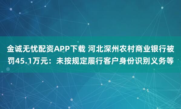 金诚无忧配资APP下载 河北深州农村商业银行被罚45.1万元：未按规定履行客户身份识别义务等