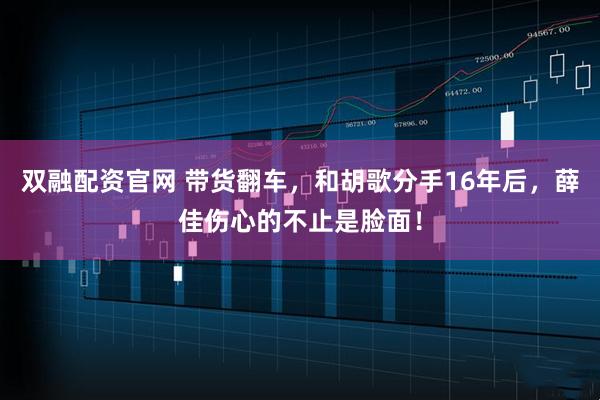 双融配资官网 带货翻车，和胡歌分手16年后，薛佳伤心的不止是脸面！