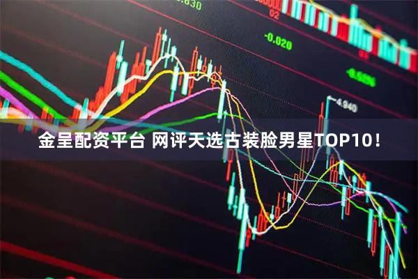 金呈配资平台 网评天选古装脸男星TOP10!