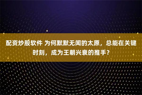 配资炒股软件 为何默默无闻的太原，总能在关键时刻，成为王朝兴衰的推手？