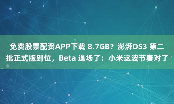 免费股票配资APP下载 8.7GB？澎湃OS3 第二批正式版到位，Beta 退场了：小米这波节奏对了