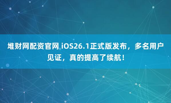 堆财网配资官网 iOS26.1正式版发布，多名用户见证，真的提高了续航！