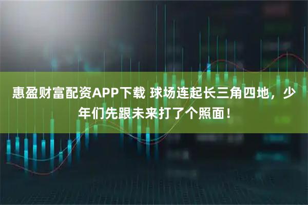 惠盈财富配资APP下载 球场连起长三角四地,少年们先跟未来打了个照面!