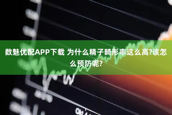 数魅优配APP下载 为什么精子畸形率这么高?该怎么预防呢?