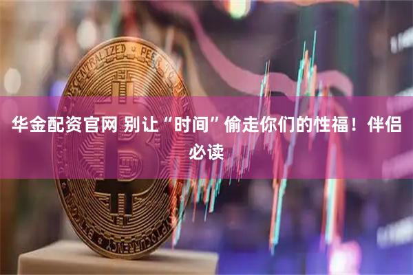 华金配资官网 别让“时间”偷走你们的性福！伴侣必读
