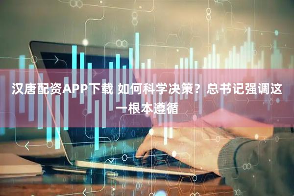 汉唐配资APP下载 如何科学决策？总书记强调这一根本遵循
