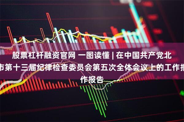 股票杠杆融资官网 一图读懂 | 在中国共产党北京市第十三届纪律检查委员会第五次全体会议上的工作报告