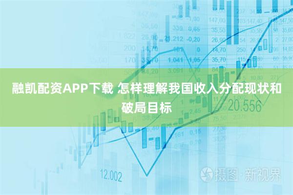 融凯配资APP下载 怎样理解我国收入分配现状和破局目标