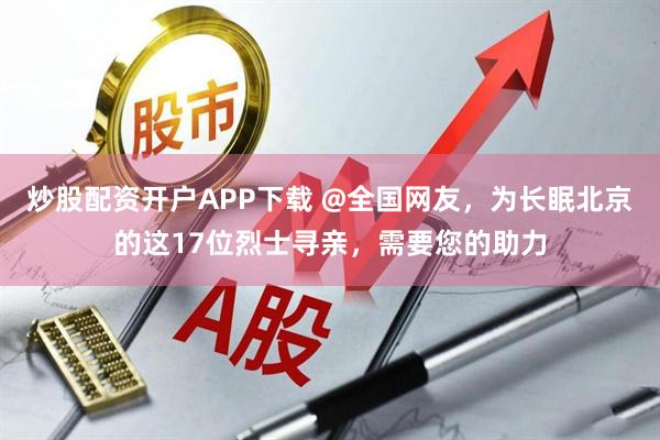 炒股配资开户APP下载 @全国网友，为长眠北京的这17位烈士寻亲，需要您的助力