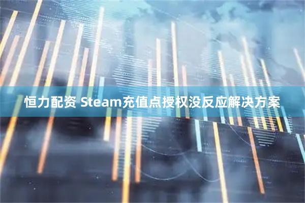 恒力配资 Steam充值点授权没反应解决方案
