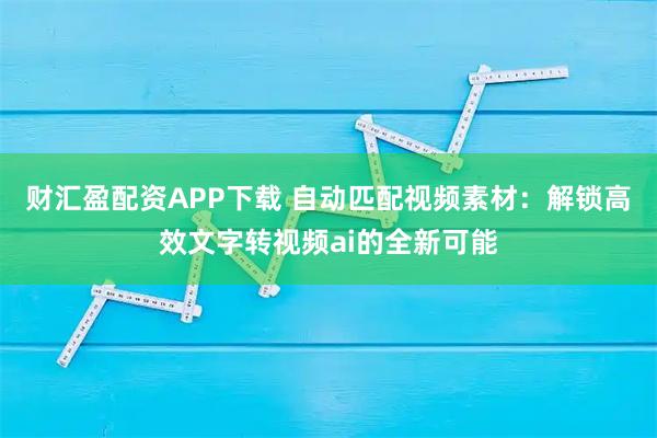 财汇盈配资APP下载 自动匹配视频素材：解锁高效文字转视频ai的全新可能