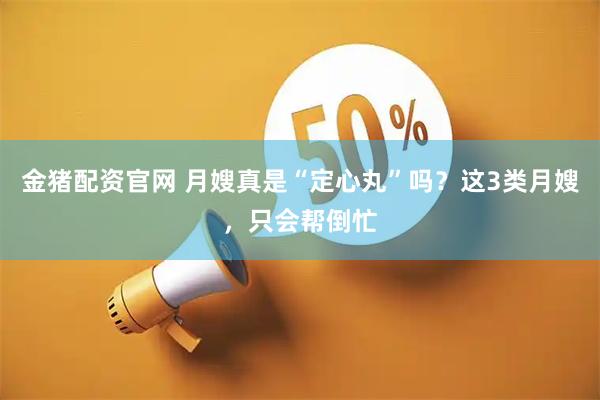 金猪配资官网 月嫂真是“定心丸”吗？这3类月嫂，只会帮倒忙