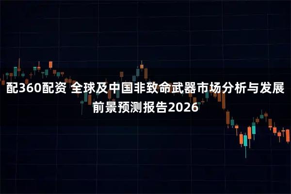 配360配资 全球及中国非致命武器市场分析与发展前景预测报告2026