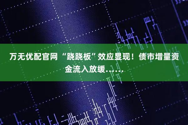 万无优配官网 “跷跷板”效应显现！债市增量资金流入放缓……