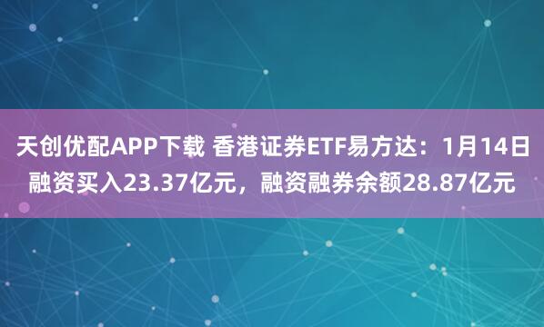 天创优配APP下载 香港证券ETF易方达：1月14日融资买入23.37亿元，融资融券余额28.87亿元