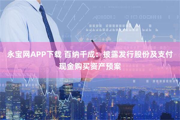 永宝网APP下载 百纳千成：披露发行股份及支付现金购买资产预案