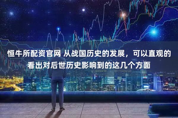 恒牛所配资官网 从战国历史的发展，可以直观的看出对后世历史影响到的这几个方面
