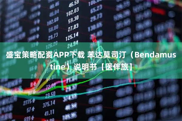 盛宝策略配资APP下载 苯达莫司汀（Bendamustine）说明书【医伴旅】