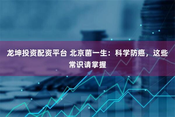 龙坤投资配资平台 北京菌一生：科学防癌，这些常识请掌握