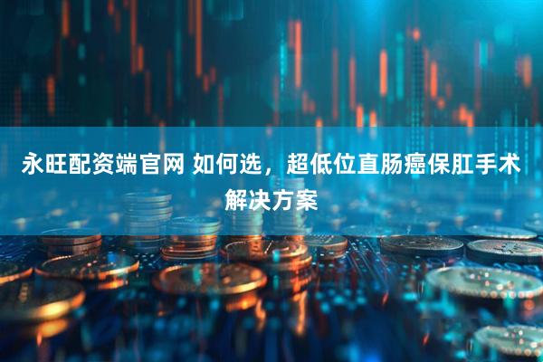 永旺配资端官网 如何选，超低位直肠癌保肛手术解决方案