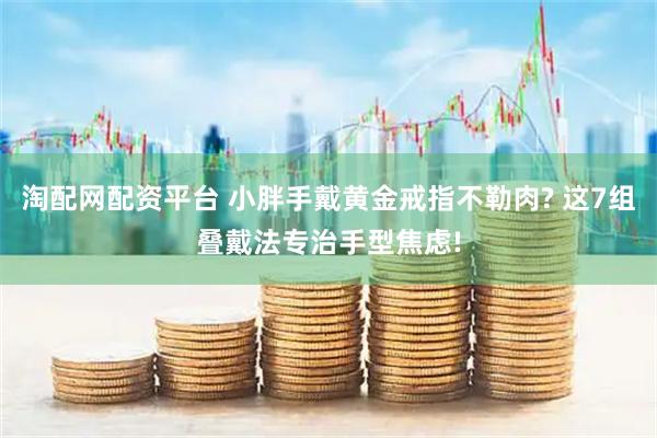 淘配网配资平台 小胖手戴黄金戒指不勒肉? 这7组叠戴法专治手型焦虑!
