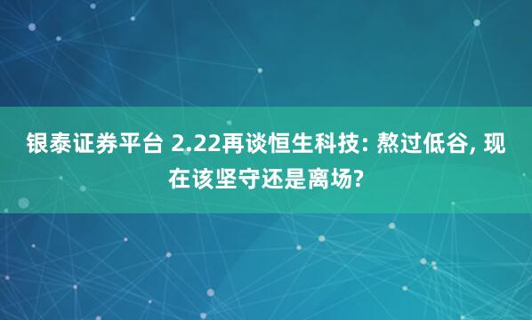 银泰证券平台 2.22再谈恒生科技: 熬过低谷, 现在该坚守还是离场?