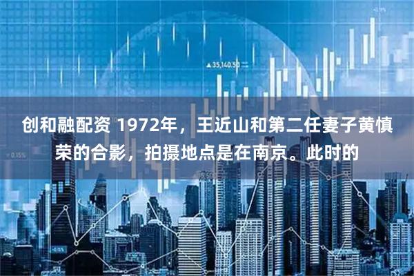 创和融配资 1972年，王近山和第二任妻子黄慎荣的合影，拍摄地点是在南京。此时的