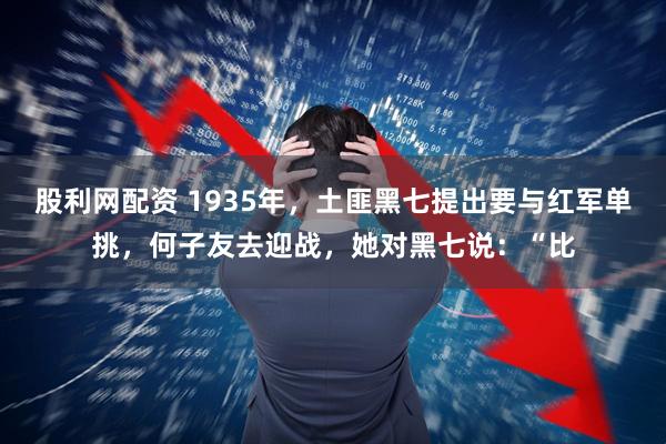股利网配资 1935年，土匪黑七提出要与红军单挑，何子友去迎战，她对黑七说：“比