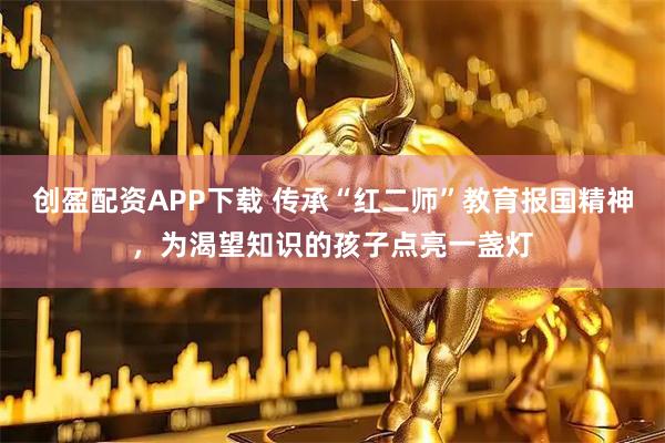 创盈配资APP下载 传承“红二师”教育报国精神，为渴望知识的孩子点亮一盏灯