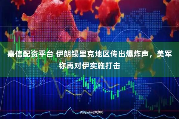 嘉信配资平台 伊朗锡里克地区传出爆炸声，美军称再对伊实施打击