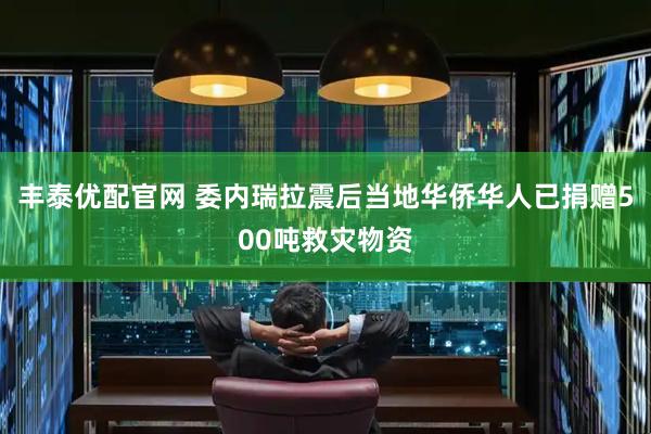 丰泰优配官网 委内瑞拉震后当地华侨华人已捐赠500吨救灾物资