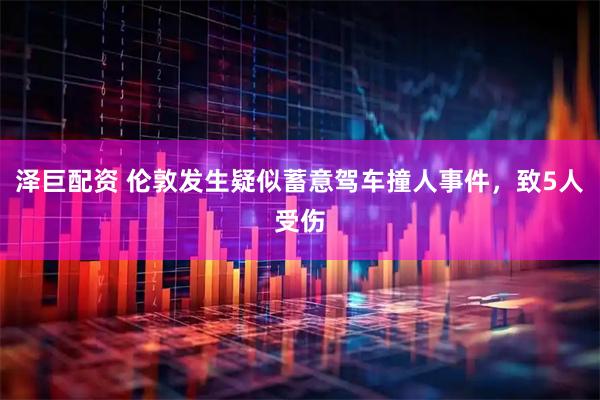 泽巨配资 伦敦发生疑似蓄意驾车撞人事件，致5人受伤