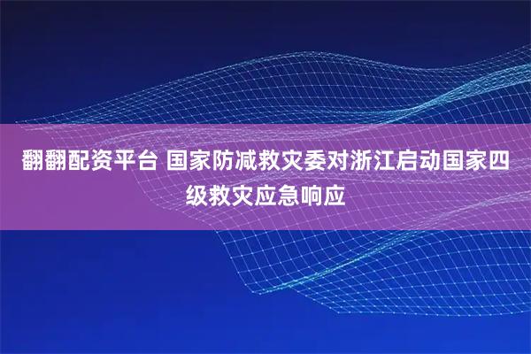 翻翻配资平台 国家防减救灾委对浙江启动国家四级救灾应急响应