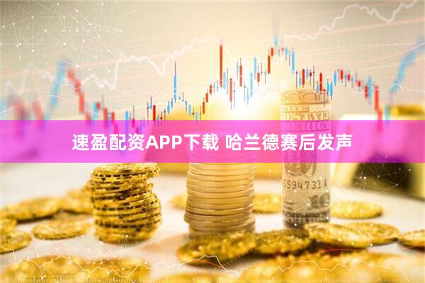 速盈配资APP下载 哈兰德赛后发声