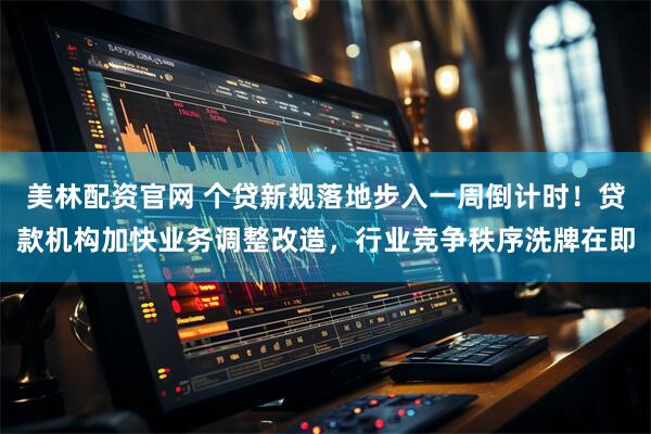 美林配资官网 个贷新规落地步入一周倒计时！贷款机构加快业务调整改造，行业竞争秩序洗牌在即