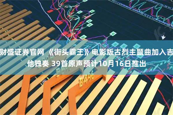 财盛证券官网 《街头霸王》电影版古烈主题曲加入吉他独奏 39首原声预计10月16日推出