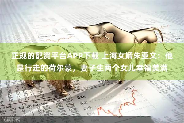 正规的配资平台APP下载 上海女婿朱亚文:他是行走的荷尔蒙,妻子生两个女儿幸福美满