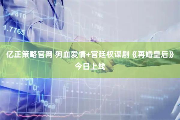 亿正策略官网 狗血爱情+宫廷权谋剧《再婚皇后》今日上线